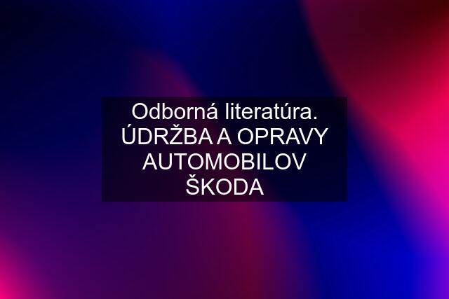 Odborná literatúra. ÚDRŽBA A OPRAVY AUTOMOBILOV ŠKODA