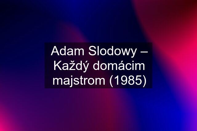 Adam Slodowy – Každý domácim majstrom (1985)