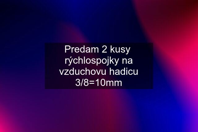 Predam 2 kusy  rýchlospojky na vzduchovu hadicu 3/8=10mm