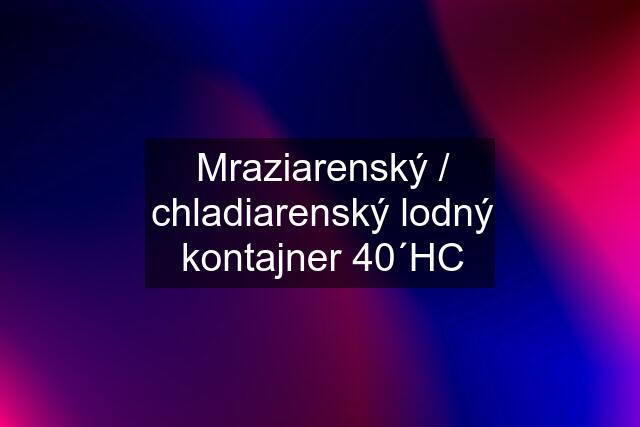 Mraziarenský / chladiarenský lodný kontajner 40´HC