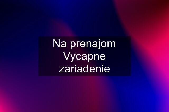 Na prenajom Vycapne zariadenie