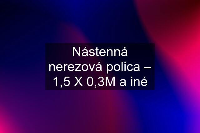 Nástenná nerezová polica – 1,5 X 0,3M a iné