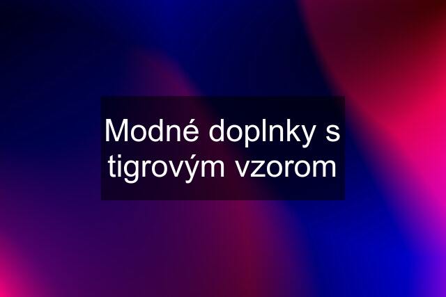 Modné doplnky s tigrovým vzorom