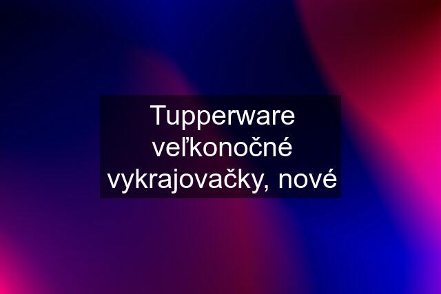 Tupperware veľkonočné vykrajovačky, nové