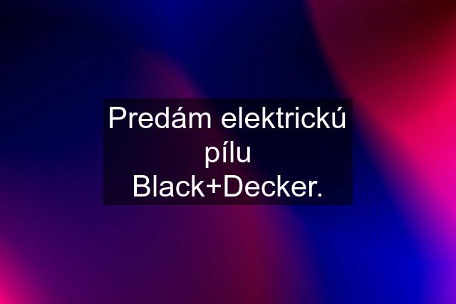 Predám elektrickú pílu Black+Decker.