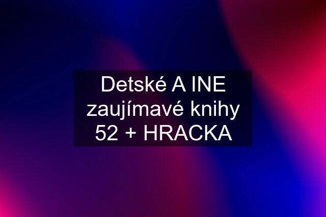 Detské A INE zaujímavé knihy 52 + HRACKA