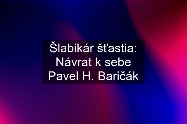 Šlabikár šťastia: Návrat k sebe Pavel H. Baričák