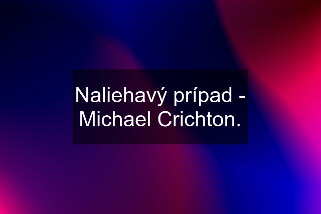 Naliehavý prípad - Michael Crichton.