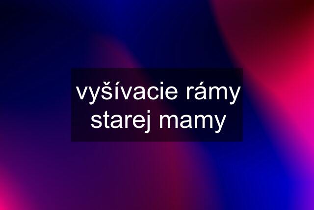 vyšívacie rámy starej mamy