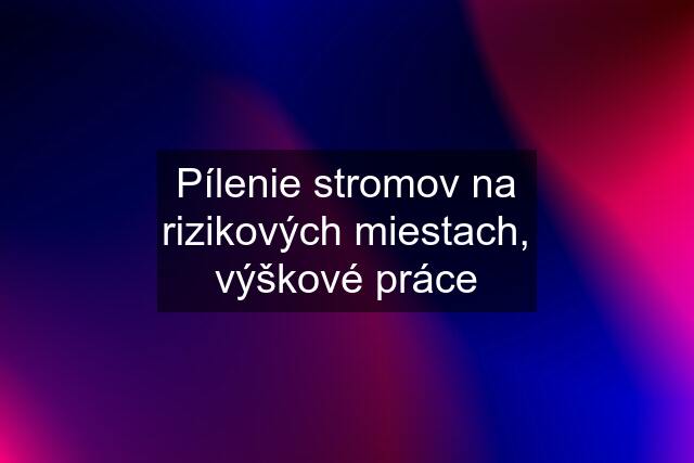 Pílenie stromov na rizikových miestach, výškové práce