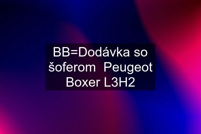 BB=Dodávka so šoferom  Peugeot Boxer L3H2