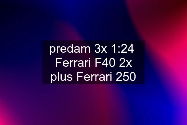 predam 3x 1:24  Ferrari F40 2x plus Ferrari 250