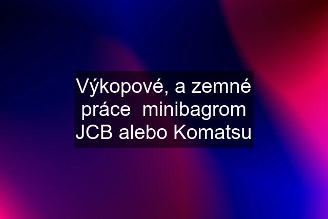 Výkopové, a zemné práce  minibagrom JCB alebo Komatsu