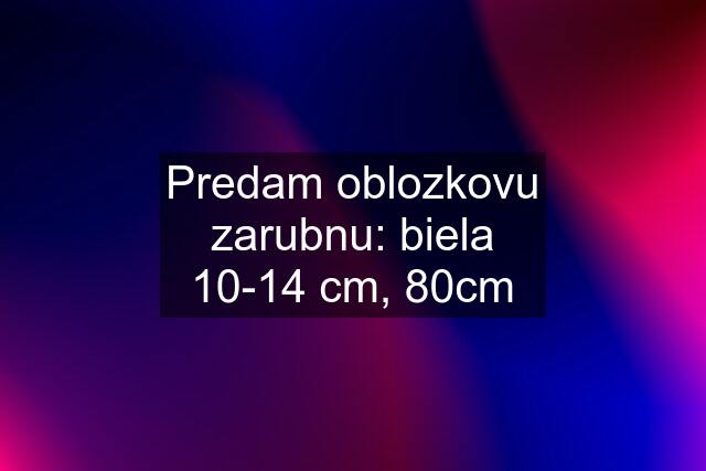 Predam oblozkovu zarubnu: biela 10-14 cm, 80cm