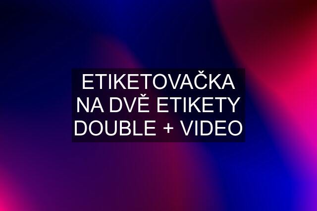 ETIKETOVAČKA NA DVĚ ETIKETY DOUBLE + VIDEO