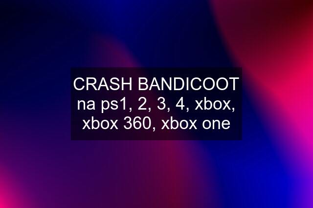 CRASH BANDICOOT na ps1, 2, 3, 4, xbox, xbox 360, xbox one