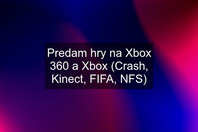 Predam hry na Xbox 360 a Xbox (Crash, Kinect, FIFA, NFS)