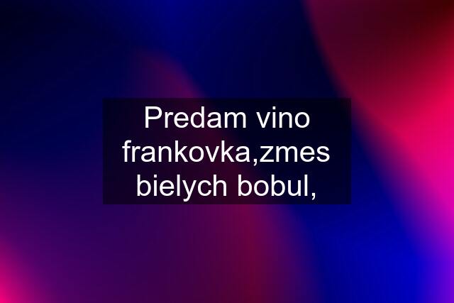 Predam vino frankovka,zmes bielych bobul,