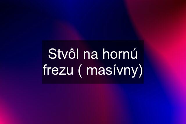 Stvôl na hornú frezu ( masívny)