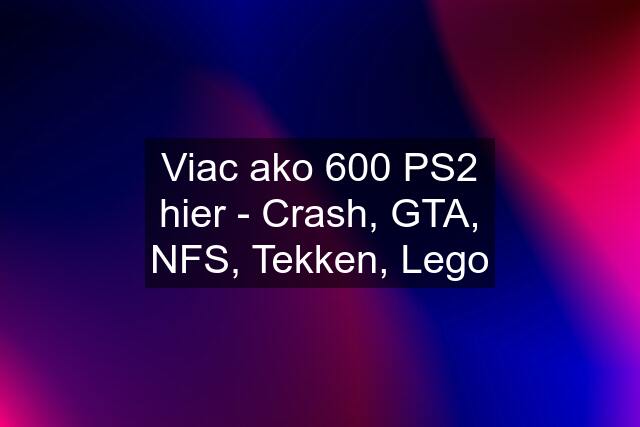 Viac ako 600 PS2 hier - Crash, GTA, NFS, Tekken, Lego