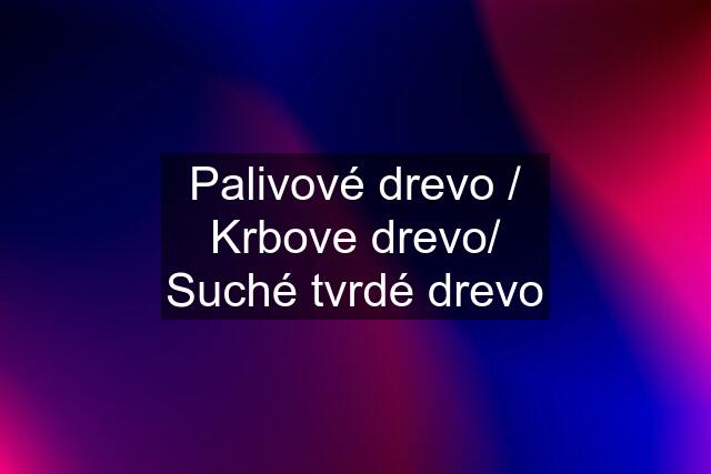 Palivové drevo / Krbove drevo/ Suché tvrdé drevo