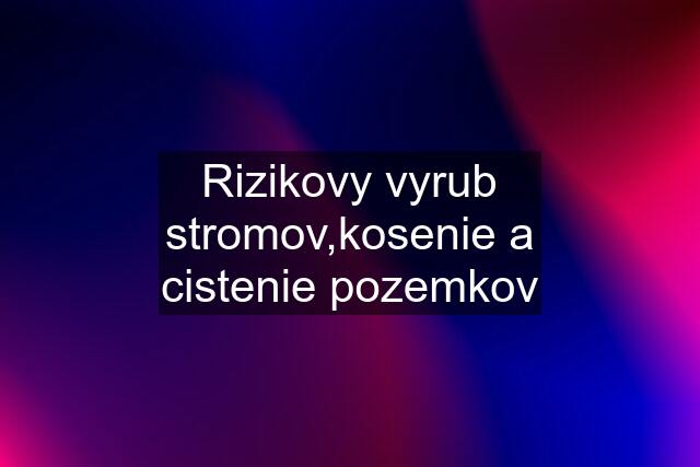 Rizikovy vyrub stromov,kosenie a cistenie pozemkov