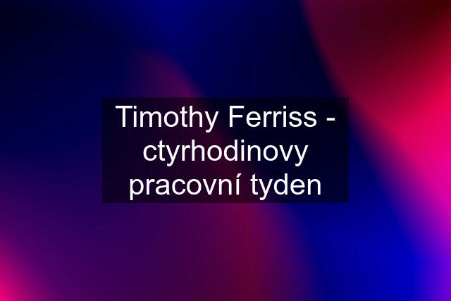 Timothy Ferriss - ctyrhodinovy pracovní tyden