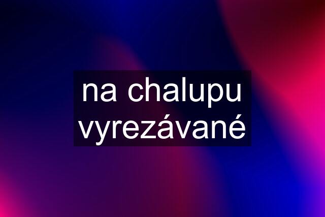 na chalupu vyrezávané