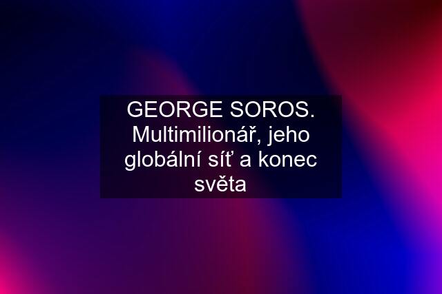 GEORGE SOROS. Multimilionář, jeho globální síť a konec světa
