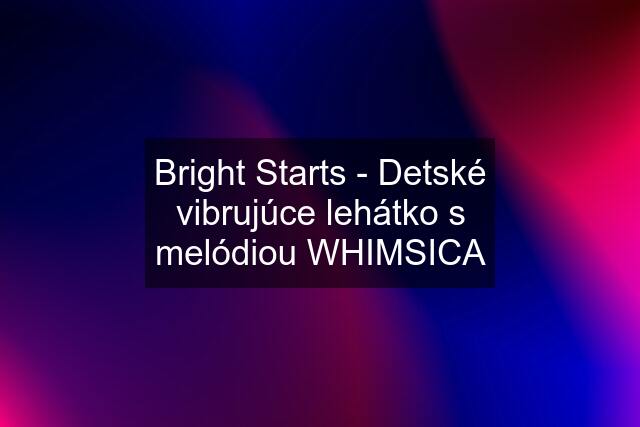 Bright Starts - Detské vibrujúce lehátko s melódiou WHIMSICA