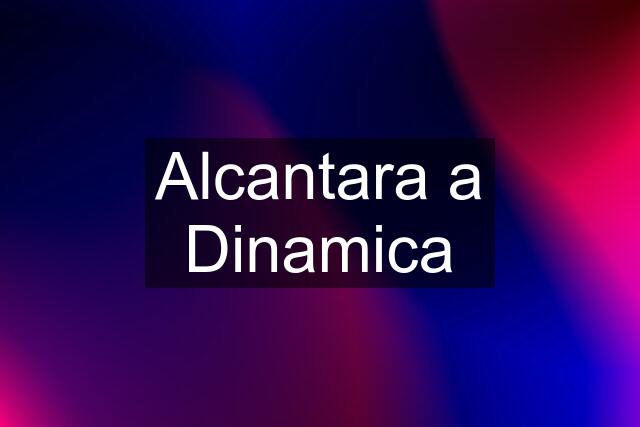 Alcantara a Dinamica