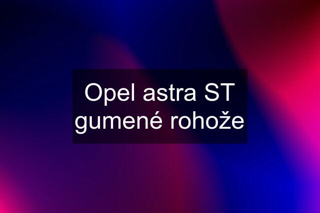 Opel astra ST gumené rohože