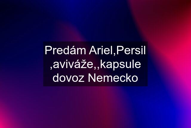 Predám Ariel,Persil ,aviváže,,kapsule dovoz Nemecko