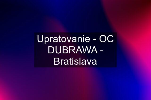 Upratovanie - OC DUBRAWA - Bratislava