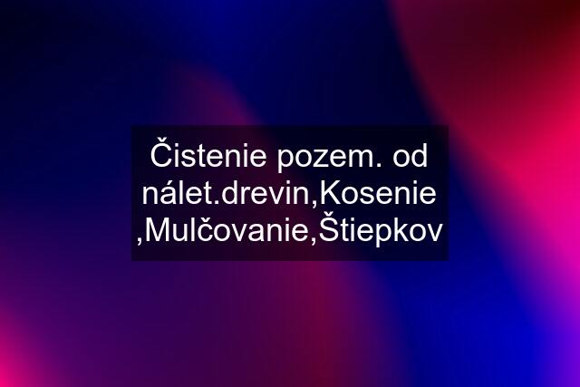 Čistenie pozem. od nálet.drevin,Kosenie ,Mulčovanie,Štiepkov