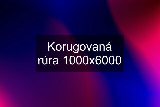 Korugovaná rúra 1000x6000