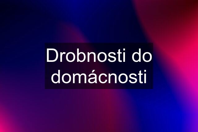 Drobnosti do domácnosti