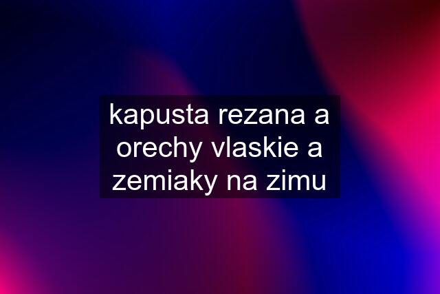 kapusta rezana a orechy vlaskie a zemiaky na zimu