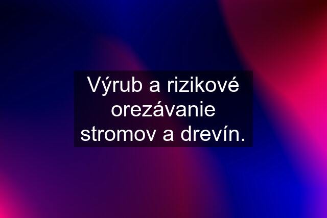 Výrub a rizikové orezávanie stromov a drevín.