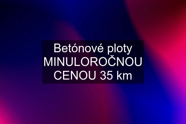 Betónové ploty MINULOROČNOU CENOU 35 km