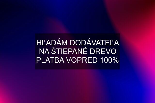 HĽADÁM DODÁVATEĽA NA ŠTIEPANÉ DREVO PLATBA VOPRED 100%