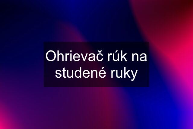 Ohrievač rúk na studené ruky