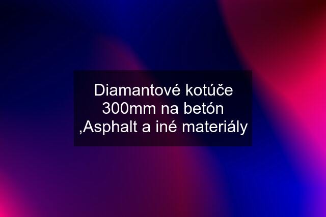 Diamantové kotúče 300mm na betón ,Asphalt a iné materiály