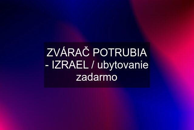 ZVÁRAČ POTRUBIA - IZRAEL / ubytovanie zadarmo