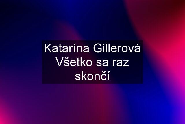 Katarína Gillerová Všetko sa raz skončí