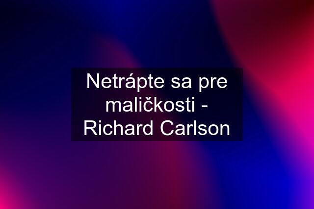 Netrápte sa pre maličkosti - Richard Carlson