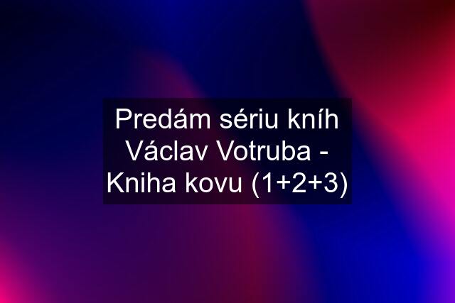 Predám sériu kníh Václav Votruba - Kniha kovu (1+2+3)