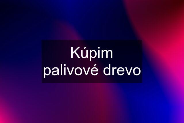 Kúpim palivové drevo