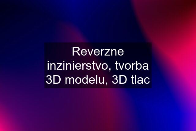 Reverzne inzinierstvo, tvorba 3D modelu, 3D tlac