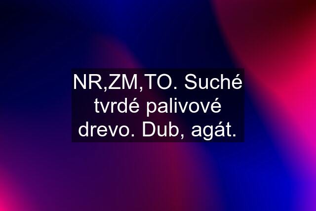 NR,ZM,TO. Suché tvrdé palivové drevo. Dub, agát.